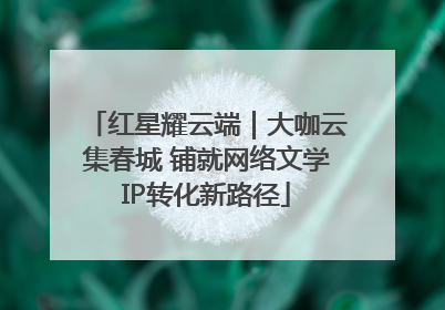 红星耀云端｜大咖云集春城 铺就网络文学IP转化新路径
